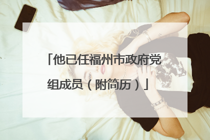 他已任福州市政府党组成员（附简历）
