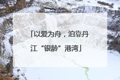 以爱为舟，泊靠丹江“银龄”港湾