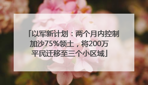 以军新计划：两个月内控制加沙75%领土，将200万平民迁移至三个小区域