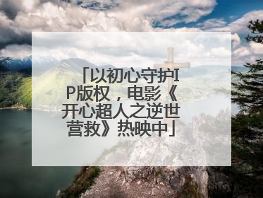 以初心守护IP版权，电影《开心超人之逆世营救》热映中