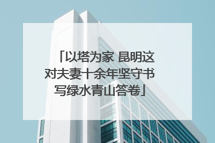 以塔为家 昆明这对夫妻十余年坚守书写绿水青山答卷