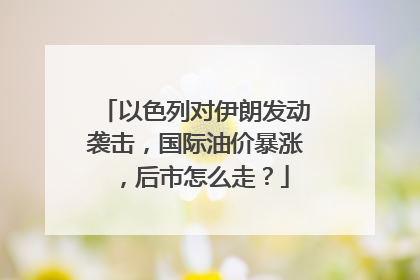 以色列对伊朗发动袭击，国际油价暴涨，后市怎么走？