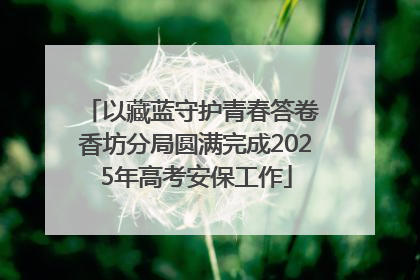 以藏蓝守护青春答卷 香坊分局圆满完成2025年高考安保工作