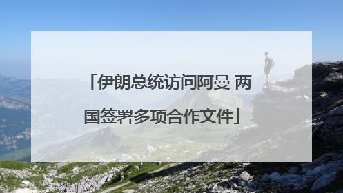 伊朗总统访问阿曼 两国签署多项合作文件