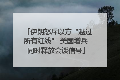 伊朗怒斥以方“越过所有红线” 美国增兵同时释放会谈信号