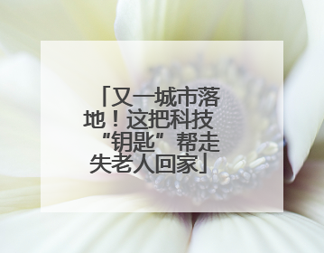 又一城市落地！这把科技“钥匙”帮走失老人回家