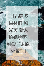 古建多 园林俏 风光美 新人拍婚纱照 钟爱“太原外景”