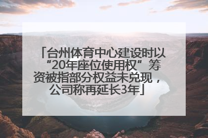 台州体育中心建设时以“20年座位使用权”筹资被指部分权益未兑现，公司称再延长3年