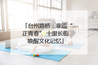 台州路桥：非遗“正青春” 十里长街唤醒文化记忆