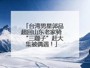 台湾男星郭品超回山东老家骑“三蹦子”赶大集被偶遇！