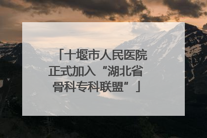 十堰市人民医院正式加入“湖北省骨科专科联盟”