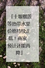 十堰榴莲等热带水果价格持续走低！商家：预计还能再降