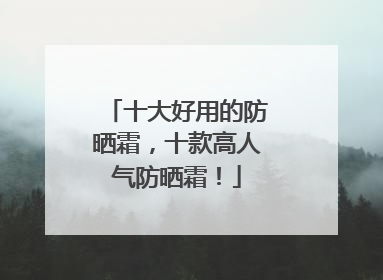 十大好用的防晒霜，十款高人气防晒霜！