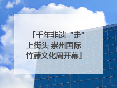 千年非遗“走”上街头 崇州国际竹藤文化周开幕