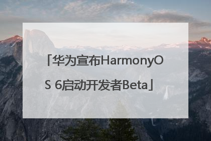 华为宣布HarmonyOS 6启动开发者Beta