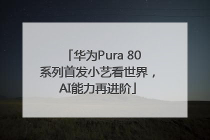 华为Pura 80系列首发小艺看世界，AI能力再进阶