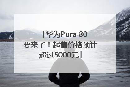 华为Pura 80要来了！起售价格预计超过5000元