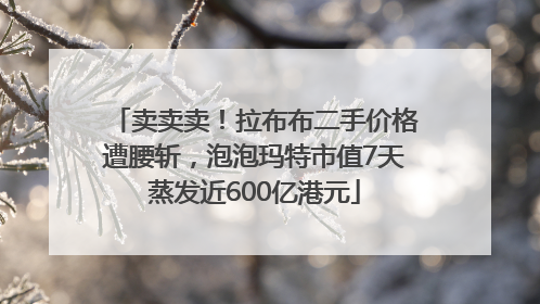 卖卖卖！拉布布二手价格遭腰斩，泡泡玛特市值7天蒸发近600亿港元