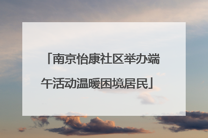 南京怡康社区举办端午活动温暖困境居民