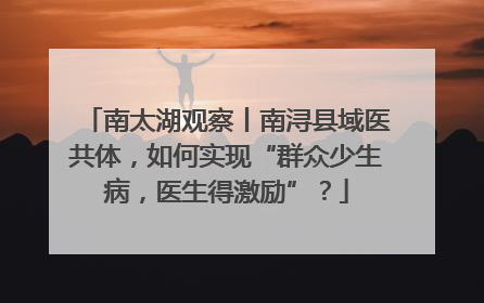 南太湖观察丨南浔县域医共体，如何实现“群众少生病，医生得激励”？