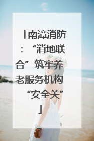南漳消防：“消地联合”筑牢养老服务机构“安全关”