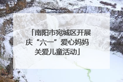 南阳市宛城区开展庆“六一”爱心妈妈关爱儿童活动