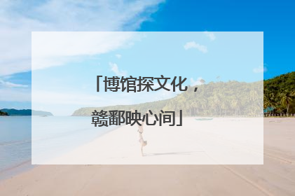 博馆探文化，赣鄱映心间