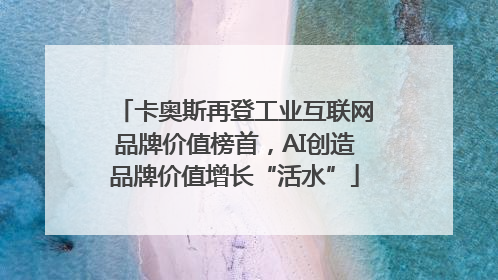 卡奥斯再登工业互联网品牌价值榜首，AI创造品牌价值增长“活水”