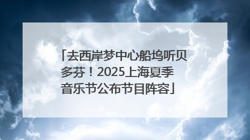 去西岸梦中心船坞听贝多芬！2025上海夏季音乐节公布节目阵容