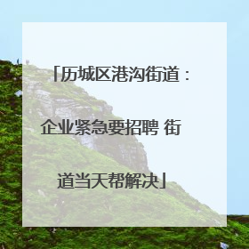 历城区港沟街道：企业紧急要招聘 街道当天帮解决