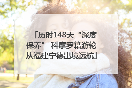 历时148天“深度保养” 科摩罗籍游轮从福建宁德出境远航