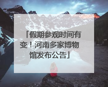 假期参观时间有变！河南多家博物馆发布公告