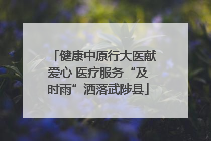 健康中原行大医献爱心 医疗服务“及时雨”洒落武陟县