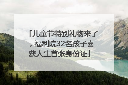 儿童节特别礼物来了，福利院32名孩子喜获人生首张身份证