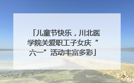 儿童节快乐，川北医学院关爱职工子女庆“六一”活动丰富多彩