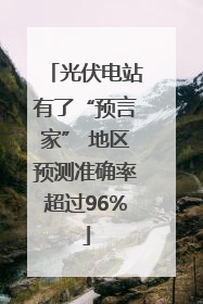 光伏电站有了“预言家” 地区预测准确率超过96%