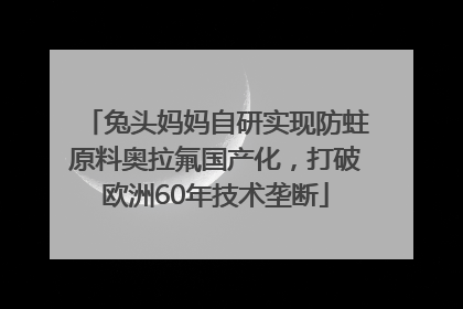 兔头妈妈自研实现防蛀原料奥拉氟国产化，打破欧洲60年技术垄断