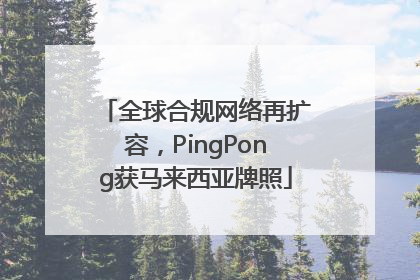 全球合规网络再扩容，PingPong获马来西亚牌照