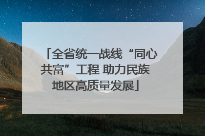 全省统一战线“同心共富”工程 助力民族地区高质量发展