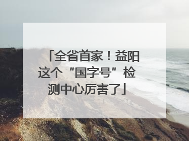 全省首家！益阳这个“国字号”检测中心厉害了