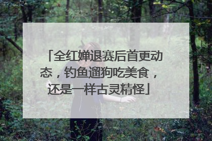 全红婵退赛后首更动态，钓鱼遛狗吃美食，还是一样古灵精怪