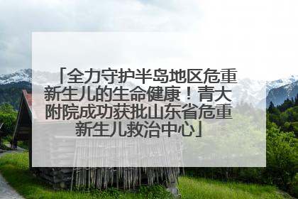 全力守护半岛地区危重新生儿的生命健康！青大附院成功获批山东省危重新生儿救治中心
