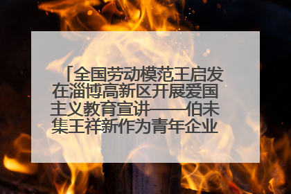 全国劳动模范王启发在淄博高新区开展爱国主义教育宣讲——伯未集王祥新作为青年企业家代表作主题演讲