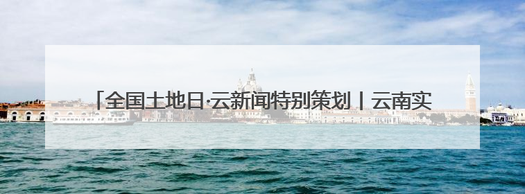 全国土地日·云新闻特别策划丨云南实行最严格耕地保护制度 一起了解→