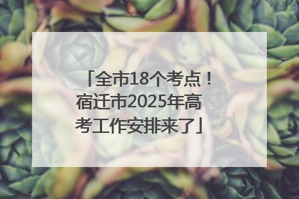 全市18个考点！宿迁市2025年高考工作安排来了