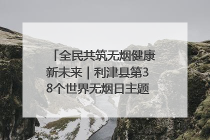 全民共筑无烟健康新未来｜利津县第38个世界无烟日主题活动暨控烟科普宣讲竞赛圆满举行
