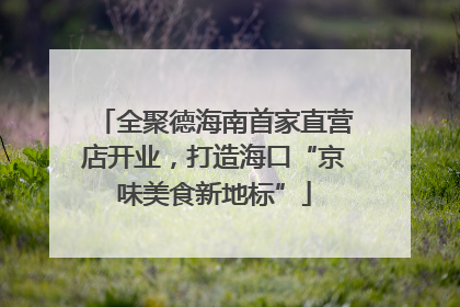 全聚德海南首家直营店开业，打造海口“京味美食新地标”
