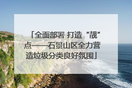 全面部署 打造“靓” 点——石景山区全力营造垃圾分类良好氛围