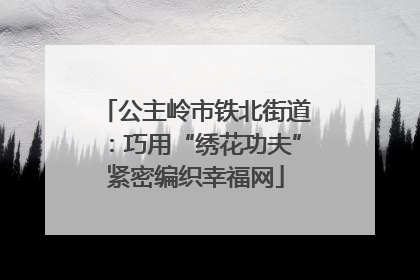 公主岭市铁北街道：巧用“绣花功夫”紧密编织幸福网