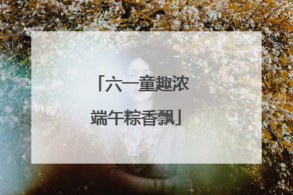 六一童趣浓 端午粽香飘